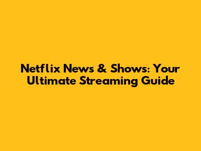 Netflix News & Shows: Your Ultimate Streaming Guide