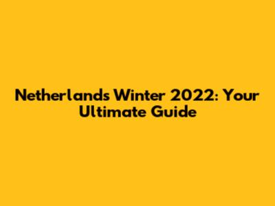 Netherlands Winter 2022: Your Ultimate Guide