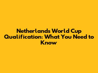 Netherlands World Cup Qualification: What You Need to Know