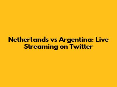 Netherlands vs Argentina: Live Streaming on Twitter