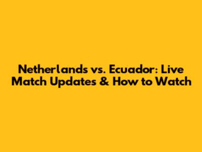Netherlands vs. Ecuador: Live Match Updates & How to Watch