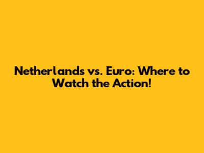Netherlands vs. Euro: Where to Watch the Action!