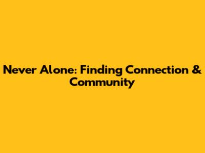 Never Alone: Finding Connection & Community