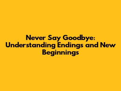 Never Say Goodbye: Understanding Endings and New Beginnings