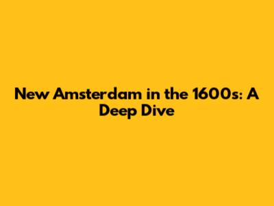 New Amsterdam in the 1600s: A Deep Dive