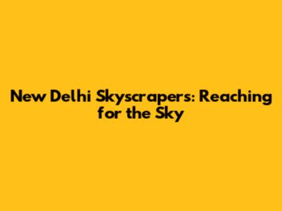 New Delhi Skyscrapers: Reaching for the Sky
