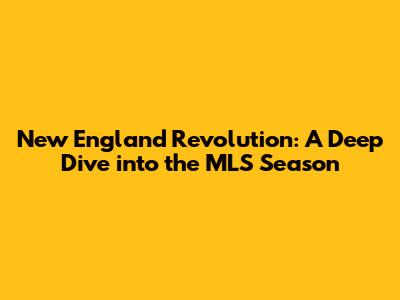 New England Revolution: A Deep Dive into the MLS Season