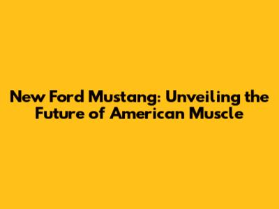 New Ford Mustang: Unveiling the Future of American Muscle