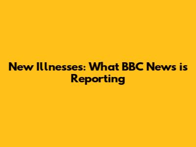New Illnesses: What BBC News is Reporting