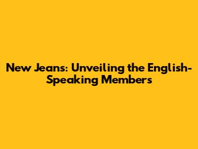 New Jeans: Unveiling the English-Speaking Members