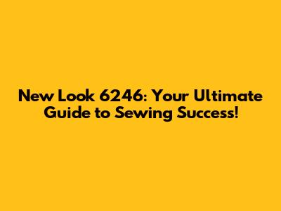 New Look 6246: Your Ultimate Guide to Sewing Success!
