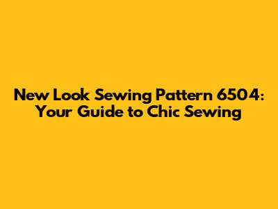 New Look Sewing Pattern 6504: Your Guide to Chic Sewing