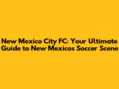 New Mexico City FC: Your Ultimate Guide to New Mexico's Soccer Scene