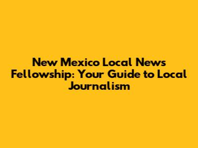 New Mexico Local News Fellowship: Your Guide to Local Journalism