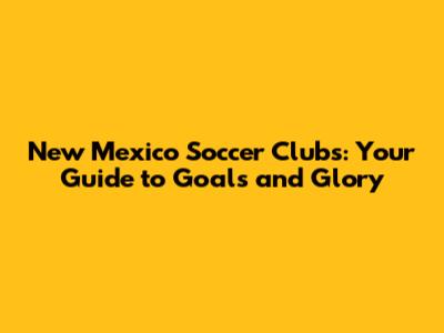 New Mexico Soccer Clubs: Your Guide to Goals and Glory