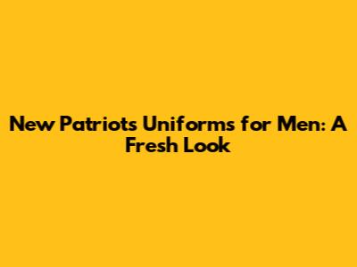 New Patriots Uniforms for Men: A Fresh Look