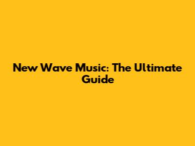 New Wave Music: The Ultimate Guide