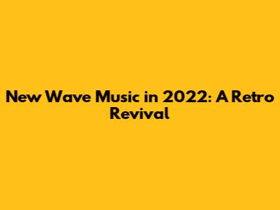 New Wave Music in 2022: A Retro Revival