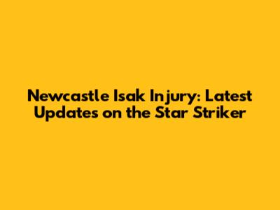 Newcastle Isak Injury: Latest Updates on the Star Striker