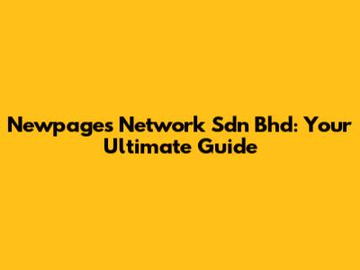 Newpages Network Sdn Bhd: Your Ultimate Guide