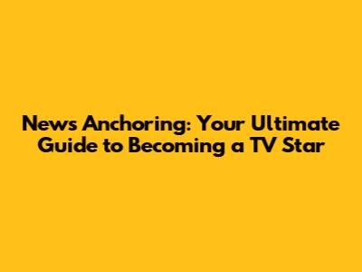 News Anchoring: Your Ultimate Guide to Becoming a TV Star