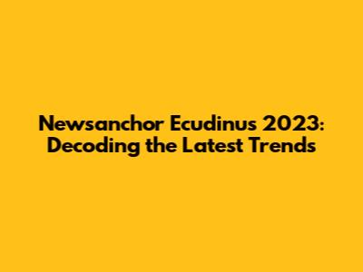Newsanchor Ecudinus 2023: Decoding the Latest Trends
