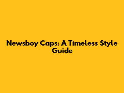 Newsboy Caps: A Timeless Style Guide