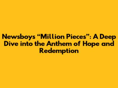 Newsboys' “Million Pieces”: A Deep Dive into the Anthem of Hope and Redemption