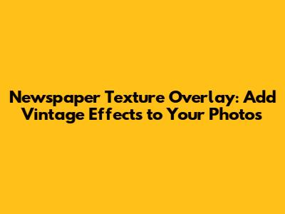 Newspaper Texture Overlay: Add Vintage Effects to Your Photos