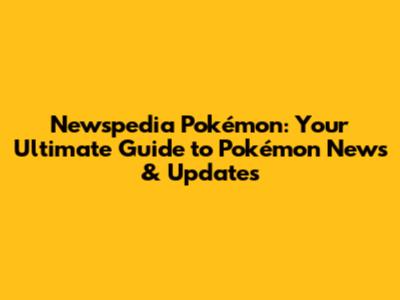 Newspedia Pokémon: Your Ultimate Guide to Pokémon News & Updates