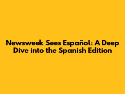 Newsweek Sees Español: A Deep Dive into the Spanish Edition