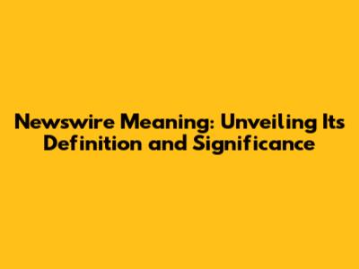 Newswire Meaning: Unveiling Its Definition and Significance