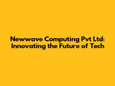 Newwave Computing Pvt Ltd: Innovating the Future of Tech