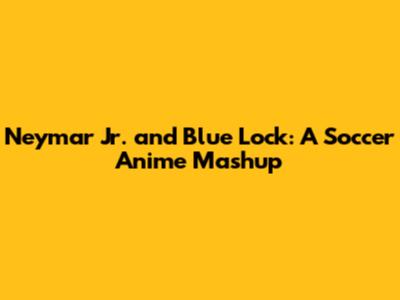Neymar Jr. and Blue Lock: A Soccer Anime Mashup