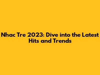 Nhac Tre 2023: Dive into the Latest Hits and Trends