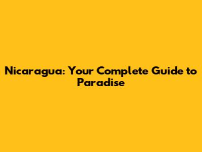 Nicaragua: Your Complete Guide to Paradise