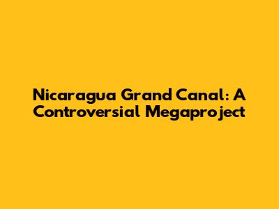 Nicaragua Grand Canal: A Controversial Megaproject