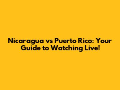 Nicaragua vs Puerto Rico: Your Guide to Watching Live!