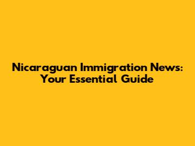Nicaraguan Immigration News: Your Essential Guide