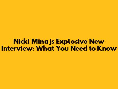 Nicki Minaj's Explosive New Interview: What You Need to Know