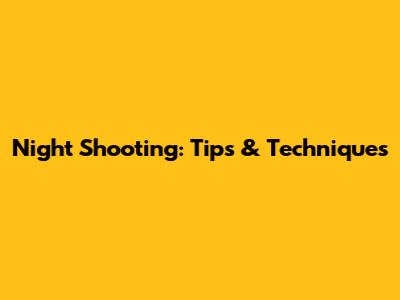 Night Shooting: Tips & Techniques