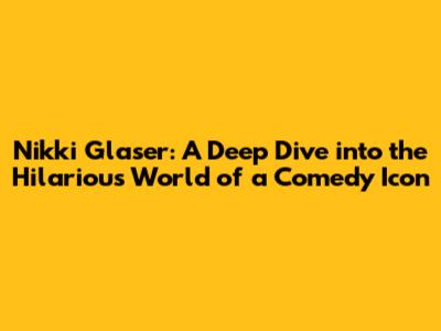 Nikki Glaser: A Deep Dive into the Hilarious World of a Comedy Icon