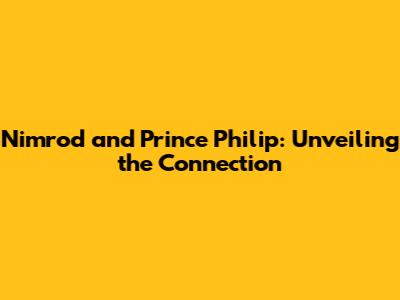 Nimrod and Prince Philip: Unveiling the Connection