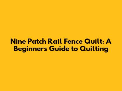 Nine Patch Rail Fence Quilt: A Beginner's Guide to Quilting