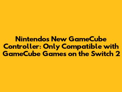Nintendo's New GameCube Controller: Only Compatible with GameCube Games on the Switch 2