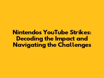 Nintendo's YouTube Strikes: Decoding the Impact and Navigating the Challenges