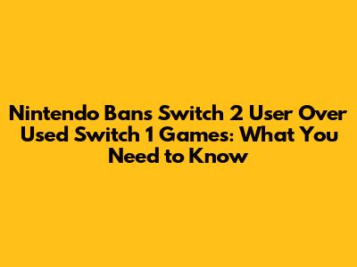 Nintendo Bans Switch 2 User Over Used Switch 1 Games: What You Need to Know