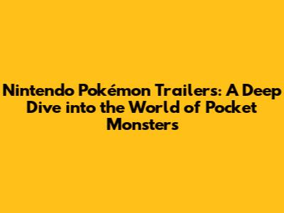Nintendo Pokémon Trailers: A Deep Dive into the World of Pocket Monsters