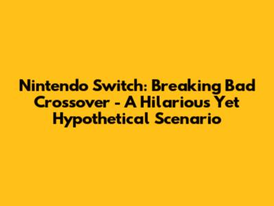 Nintendo Switch: Breaking Bad Crossover - A Hilarious Yet Hypothetical Scenario