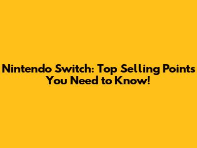 Nintendo Switch: Top Selling Points You Need to Know!